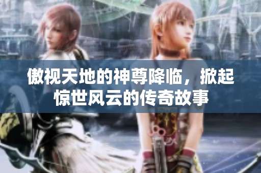 傲视天地的神尊降临，掀起惊世风云的传奇故事