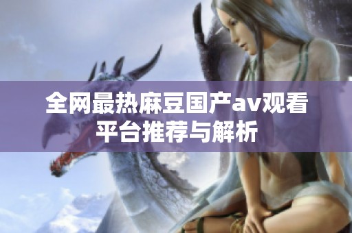 全网最热麻豆国产av观看平台推荐与解析