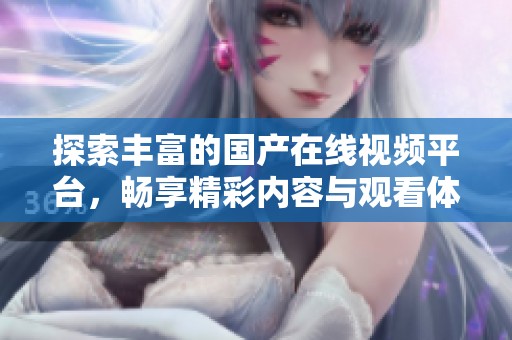 探索丰富的国产在线视频平台，畅享精彩内容与观看体验