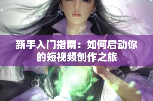 新手入门指南：如何启动你的短视频创作之旅