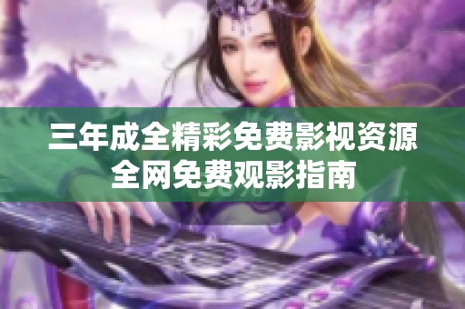 三年成全精彩免费影视资源全网免费观影指南