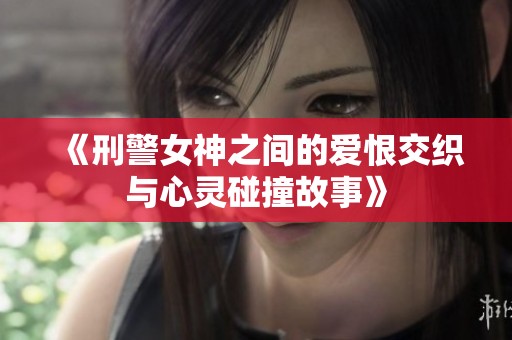 《刑警女神之间的爱恨交织与心灵碰撞故事》