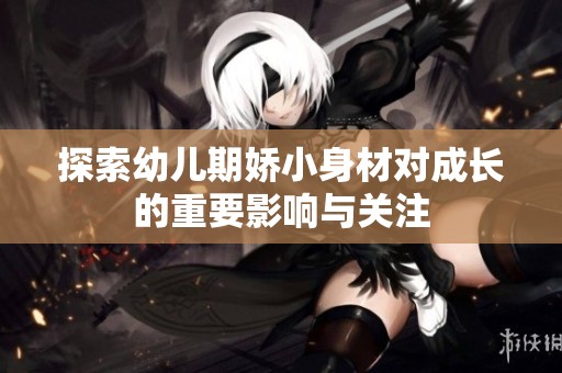 探索幼儿期娇小身材对成长的重要影响与关注