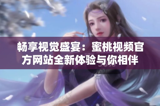 畅享视觉盛宴：蜜桃视频官方网站全新体验与你相伴