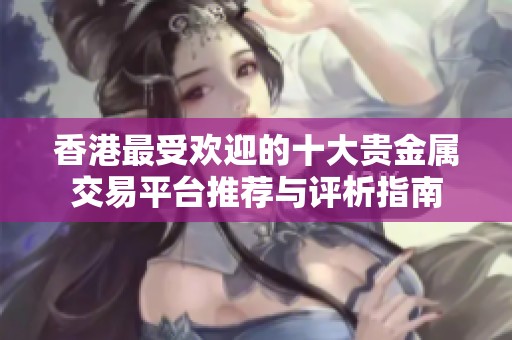 香港最受欢迎的十大贵金属交易平台推荐与评析指南