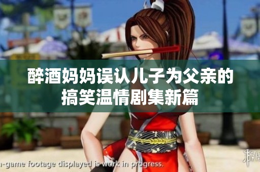 醉酒妈妈误认儿子为父亲的搞笑温情剧集新篇