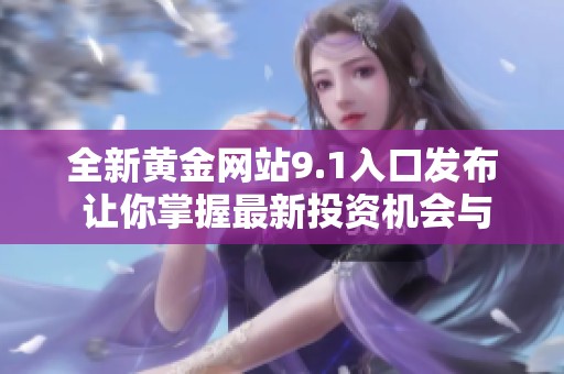 全新黄金网站9.1入口发布 让你掌握最新投资机会与资讯