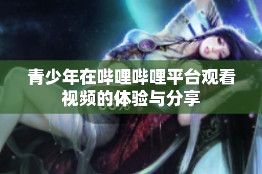 青少年在哔哩哔哩平台观看视频的体验与分享