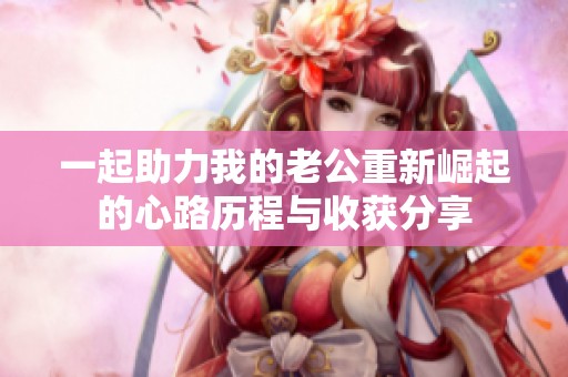一起助力我的老公重新崛起的心路历程与收获分享