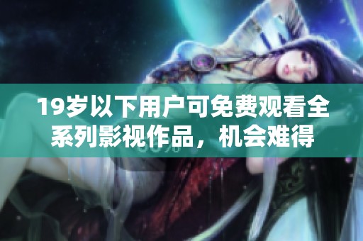 19岁以下用户可免费观看全系列影视作品，机会难得