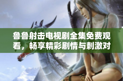 鲁鲁射击电视剧全集免费观看，畅享精彩剧情与刺激对战