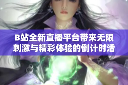B站全新直播平台带来无限刺激与精彩体验的倒计时活动开启了