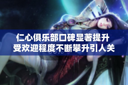 仁心俱乐部口碑显著提升 受欢迎程度不断攀升引人关注