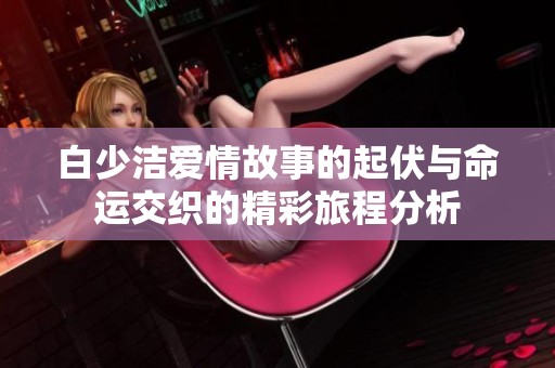 白少洁爱情故事的起伏与命运交织的精彩旅程分析