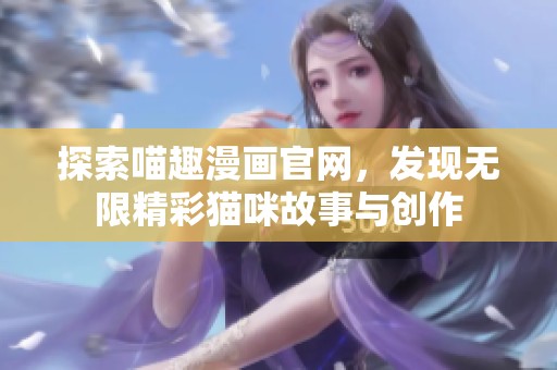 探索喵趣漫画官网，发现无限精彩猫咪故事与创作
