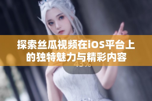 探索丝瓜视频在iOS平台上的独特魅力与精彩内容