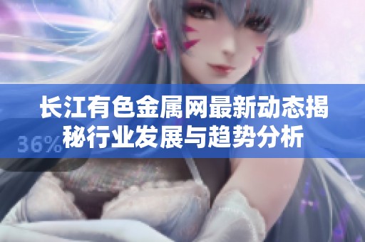 长江有色金属网最新动态揭秘行业发展与趋势分析