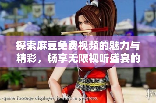 探索麻豆免费视频的魅力与精彩，畅享无限视听盛宴的全新体验