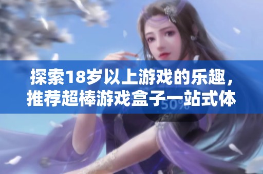 探索18岁以上游戏的乐趣，推荐超棒游戏盒子一站式体验