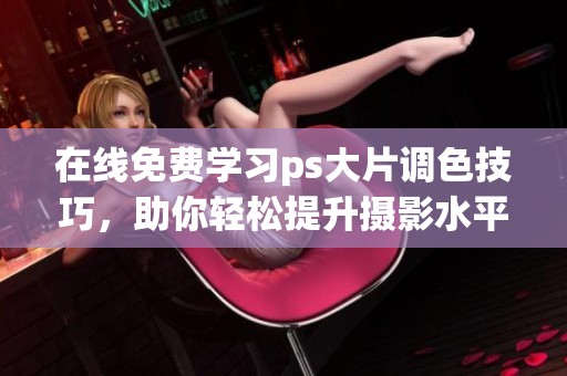 在线免费学习ps大片调色技巧，助你轻松提升摄影水平