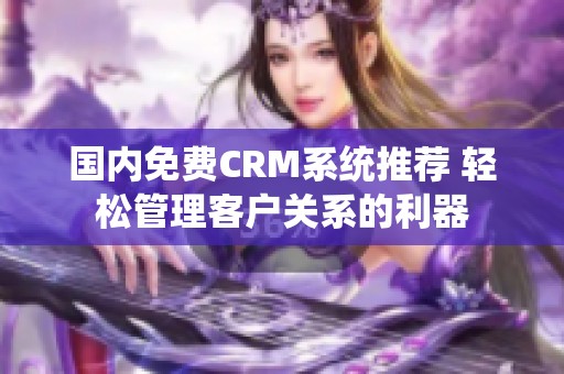 国内免费CRM系统推荐 轻松管理客户关系的利器