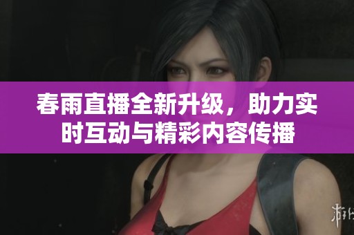 春雨直播全新升级，助力实时互动与精彩内容传播