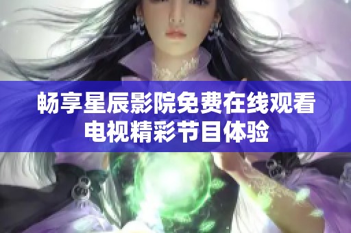 畅享星辰影院免费在线观看电视精彩节目体验