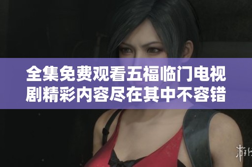 全集免费观看五福临门电视剧精彩内容尽在其中不容错过