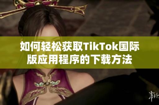 如何轻松获取TikTok国际版应用程序的下载方法