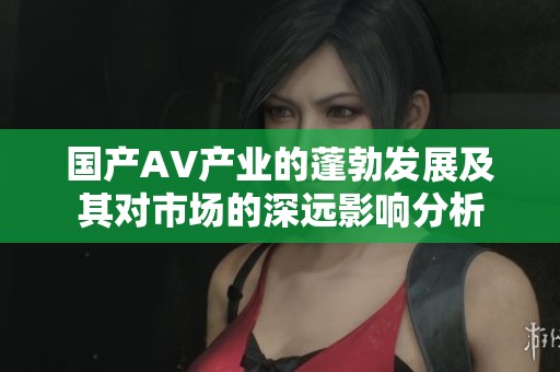 国产AV产业的蓬勃发展及其对市场的深远影响分析