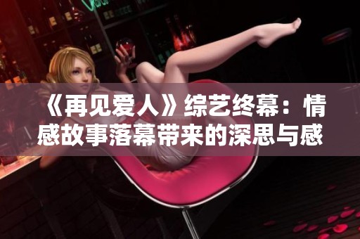 《再见爱人》综艺终幕：情感故事落幕带来的深思与感悟