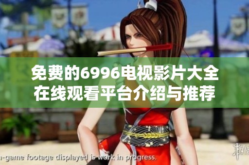免费的6996电视影片大全在线观看平台介绍与推荐