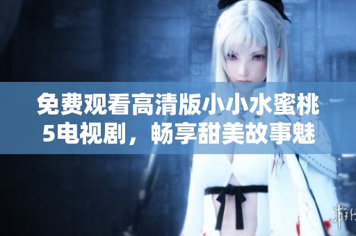 免费观看高清版小小水蜜桃5电视剧，畅享甜美故事魅力