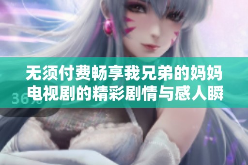 无须付费畅享我兄弟的妈妈电视剧的精彩剧情与感人瞬间