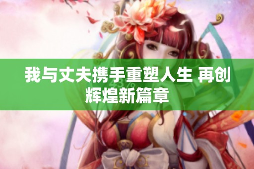 我与丈夫携手重塑人生 再创辉煌新篇章