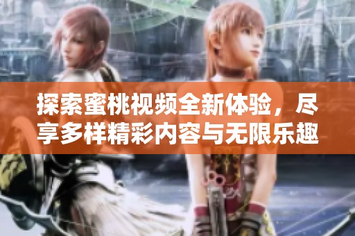 探索蜜桃视频全新体验，尽享多样精彩内容与无限乐趣
