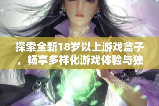 探索全新18岁以上游戏盒子，畅享多样化游戏体验与独特福利
