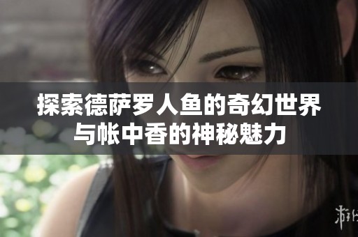 探索德萨罗人鱼的奇幻世界与帐中香的神秘魅力