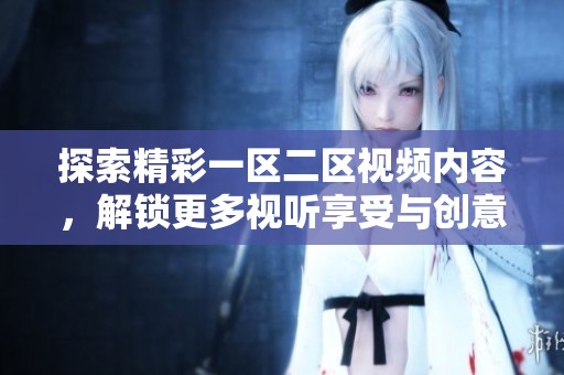 探索精彩一区二区视频内容，解锁更多视听享受与创意灵感