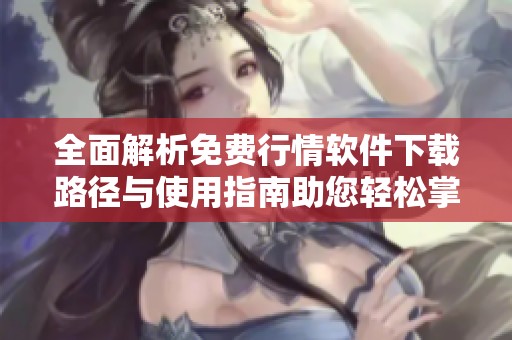 全面解析免费行情软件下载路径与使用指南助您轻松掌握市场动态