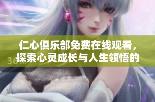 仁心俱乐部免费在线观看，探索心灵成长与人生领悟的精彩旅程