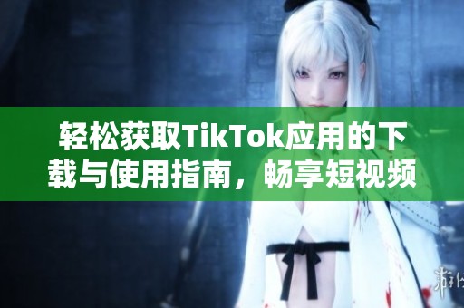 轻松获取TikTok应用的下载与使用指南，畅享短视频乐趣