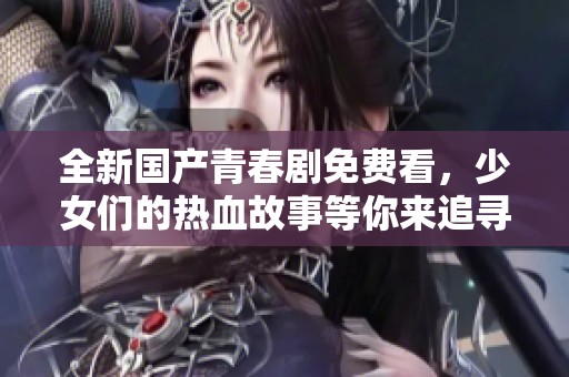 全新国产青春剧免费看，少女们的热血故事等你来追寻