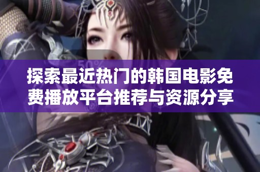 探索最近热门的韩国电影免费播放平台推荐与资源分享