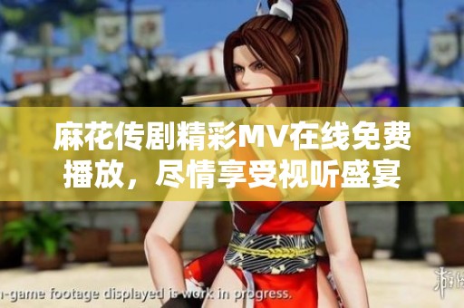 麻花传剧精彩MV在线免费播放，尽情享受视听盛宴
