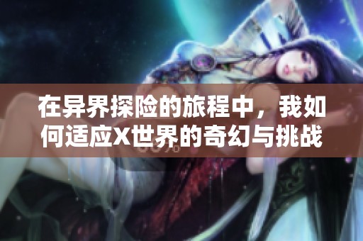 在异界探险的旅程中，我如何适应X世界的奇幻与挑战
