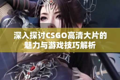 深入探讨CSGO高清大片的魅力与游戏技巧解析