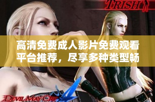 高清免费成人影片免费观看平台推荐，尽享多种类型畅快观影体验