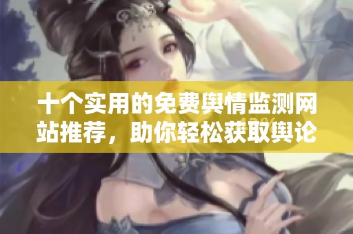 十个实用的免费舆情监测网站推荐，助你轻松获取舆论动态