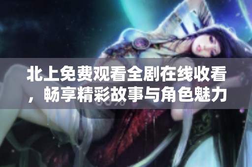 北上免费观看全剧在线收看，畅享精彩故事与角色魅力